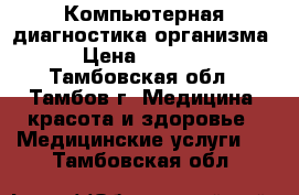 Компьютерная диагностика организма › Цена ­ 2 000 - Тамбовская обл., Тамбов г. Медицина, красота и здоровье » Медицинские услуги   . Тамбовская обл.